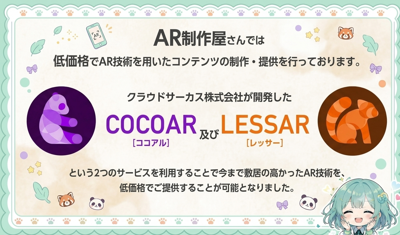 AR制作屋さんでは、低価格でAR技術を用いたコンテンツの製作・提供を行っております。クラウドサーカス株式会社が開発した、COCOAR 及び LESSARという2つのサービスを利用することで今まで敷居の高かったAR技術を、低価格でご提供することが可能となりました。
